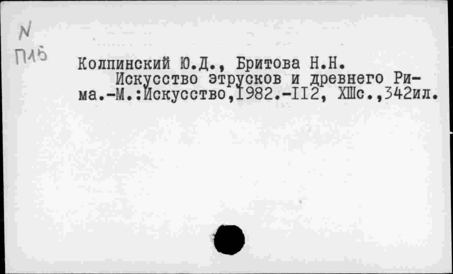 ﻿Колпинский Ю.Д., Бритова Н.Н.
Искусство этрусков и древнего Рима. —М.Искусство,1982.-112, ХШс.,542ил.